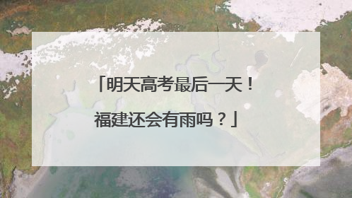 明天高考最后一天！福建还会有雨吗？