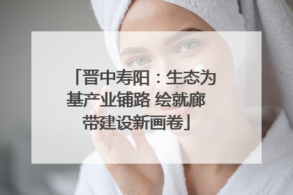 晋中寿阳：生态为基产业铺路 绘就廊带建设新画卷