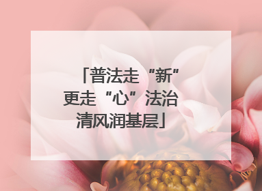 普法走“新”更走“心”法治清风润基层