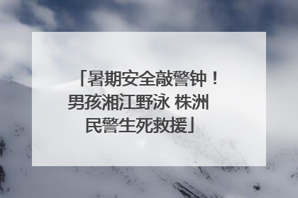 暑期安全敲警钟！男孩湘江野泳 株洲民警生死救援