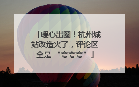 暖心出圈！杭州城站改造火了，评论区全是 “夸夸夸”