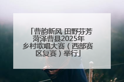曹韵新风 田野芬芳 菏泽曹县2025年乡村歌唱大赛（西部赛区复赛）举行