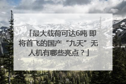 最大载荷可达6吨 即将首飞的国产“九天”无人机有哪些亮点？