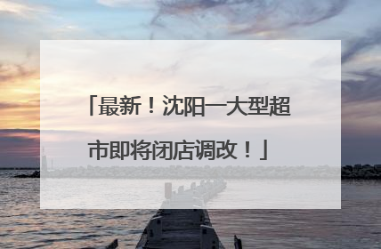 最新！沈阳一大型超市即将闭店调改！