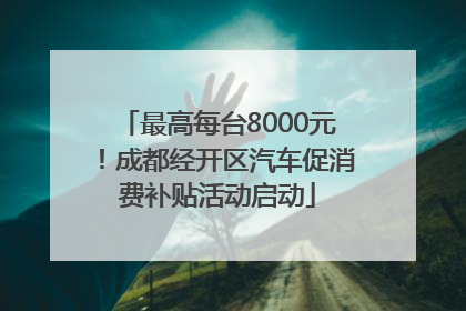 最高每台8000元！成都经开区汽车促消费补贴活动启动
