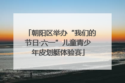 朝阳区举办“我们的节日·六一”儿童青少年皮划艇体验赛