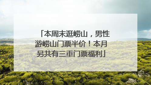 本周末逛崂山，男性游崂山门票半价！本月另共有三重门票福利