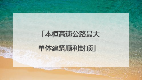 本桓高速公路最大单体建筑顺利封顶