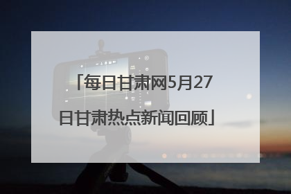 每日甘肃网5月27日甘肃热点新闻回顾