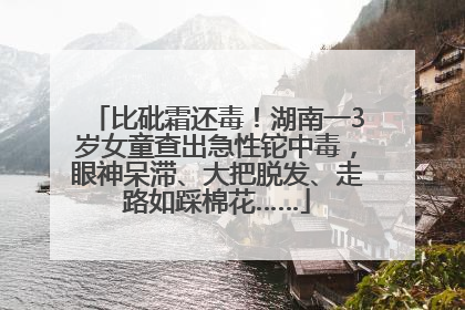 比砒霜还毒！湖南一3岁女童查出急性铊中毒，眼神呆滞、大把脱发、走路如踩棉花……