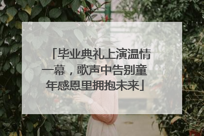 毕业典礼上演温情一幕，歌声中告别童年感恩里拥抱未来