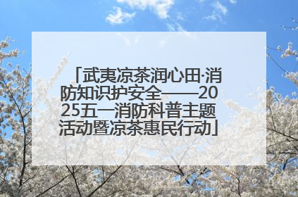 武夷凉茶润心田·消防知识护安全——2025五一消防科普主题活动暨凉茶惠民行动