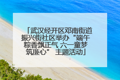 武汉经开区邓南街道振兴街社区举办“端午粽香飘正气 六一童梦筑廉心” 主题活动