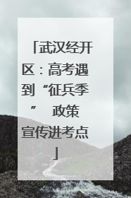 武汉经开区：高考遇到“征兵季”  政策宣传进考点