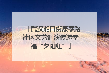 武汉湘口街康泰路社区文艺汇演传递幸福“夕阳红”