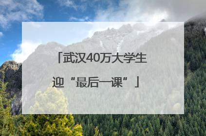 武汉40万大学生迎“最后一课”