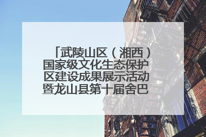 武陵山区（湘西）国家级文化生态保护区建设成果展示活动暨龙山县第十届舍巴日即将启幕
