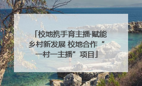 校地携手育主播·赋能乡村新发展 校地合作“一村一主播”项目