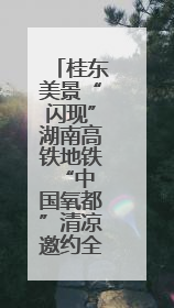 桂东美景“闪现”湖南高铁地铁 “中国氧都”清凉邀约全国客