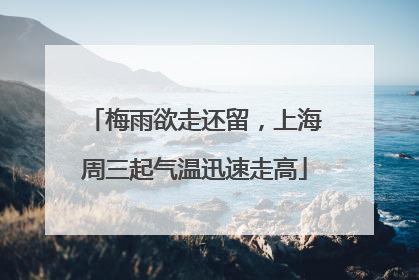 梅雨欲走还留，上海周三起气温迅速走高
