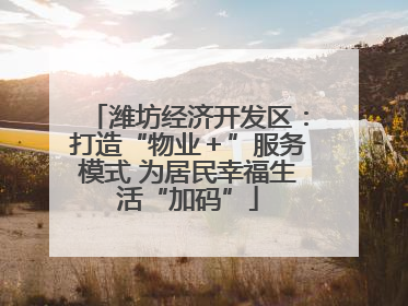 潍坊经济开发区：打造“物业＋”服务模式 为居民幸福生活“加码”