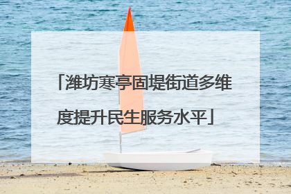 潍坊寒亭固堤街道多维度提升民生服务水平