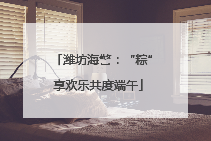 潍坊海警：“粽”享欢乐共度端午