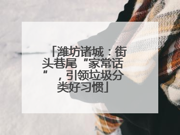 潍坊诸城：街头巷尾“家常话”，引领垃圾分类好习惯