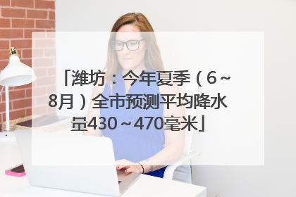 潍坊：今年夏季（6～8月）全市预测平均降水量430～470毫米