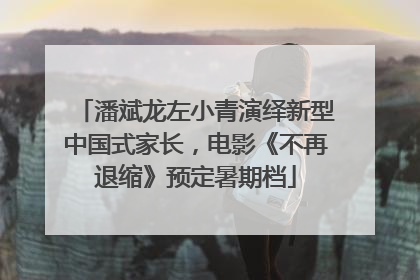潘斌龙左小青演绎新型中国式家长，电影《不再退缩》预定暑期档