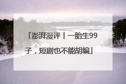 澎湃漫评丨一胎生99子，短剧也不能胡编