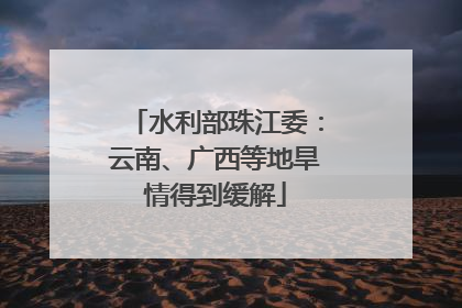 水利部珠江委：云南、广西等地旱情得到缓解