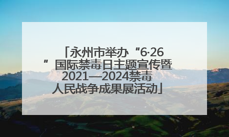 永州市举办“6·26”国际禁毒日主题宣传暨2021—2024禁毒人民战争成果展活动