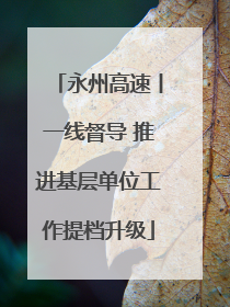 永州高速丨一线督导 推进基层单位工作提档升级