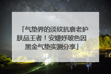 气垫界的淡纹抗衰老护肤品王者！安婕妤玻色因黑金气垫实测分享