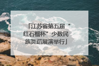 江苏省第五届“红石榴杯”少数民族舞蹈展演举行