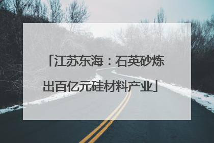 江苏东海：石英砂炼出百亿元硅材料产业