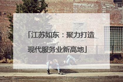 江苏如东：聚力打造现代服务业新高地