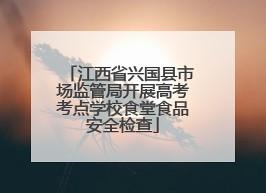 江西省兴国县市场监管局开展高考考点学校食堂食品安全检查