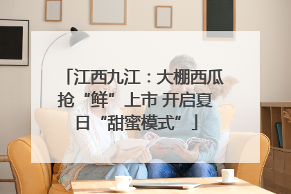 江西九江：大棚西瓜抢“鲜”上市 开启夏日“甜蜜模式”