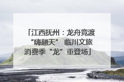 江西抚州：龙舟竞渡“嗨翻天” 临川文旅消费季“龙”重登场