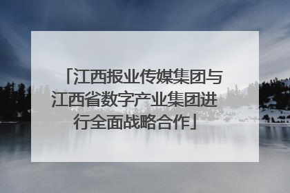 江西报业传媒集团与江西省数字产业集团进行全面战略合作