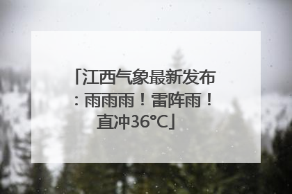 江西气象最新发布:雨雨雨!雷阵雨!直冲36°C