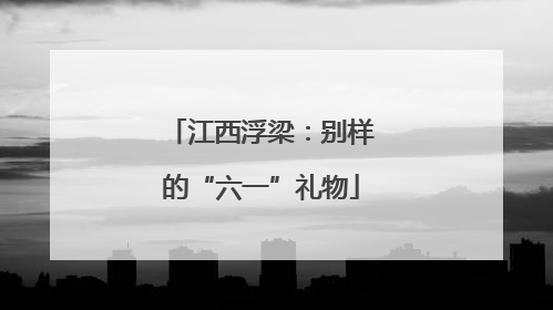 江西浮梁：别样的“六一”礼物