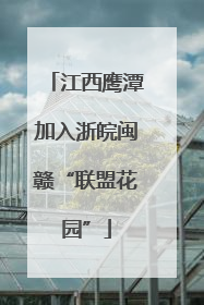 江西鹰潭加入浙皖闽赣“联盟花园”