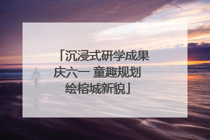 沉浸式研学成果庆六一 童趣规划绘榕城新貌