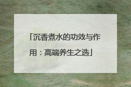 沉香煮水的功效与作用：高端养生之选