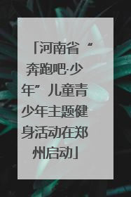 河南省“奔跑吧·少年”儿童青少年主题健身活动在郑州启动
