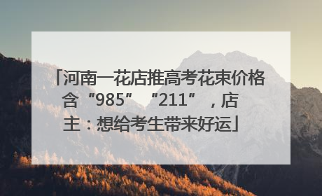 河南一花店推高考花束价格含“985”“211”，店主：想给考生带来好运