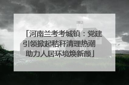 河南兰考考城镇：党建引领掀起秸秆清理热潮 助力人居环境焕新颜